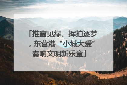 推窗见绿、挥拍逐梦，东营港“小城大爱”奏响文明新乐章
