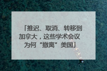 推迟、取消、转移到加拿大，这些学术会议为何“撤离”美国