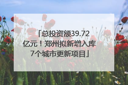 总投资额39.72亿元！郑州拟新增入库7个城市更新项目