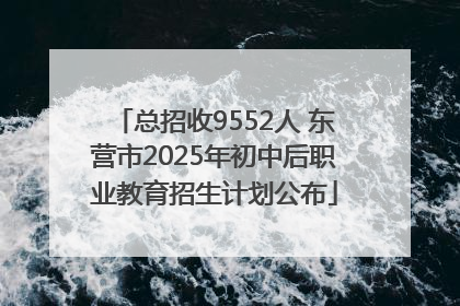 总招收9552人 东营市2025年初中后职业教育招生计划公布