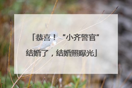 恭喜！“小齐警官”结婚了，结婚照曝光