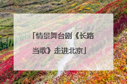 情景舞台剧《长路当歌》走进北京