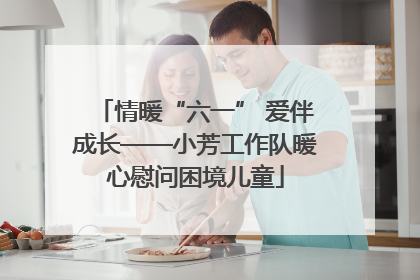 情暖“六一” 爱伴成长——小芳工作队暖心慰问困境儿童