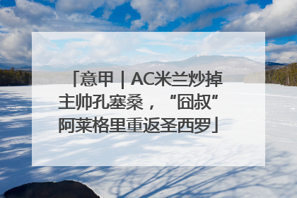 意甲｜AC米兰炒掉主帅孔塞桑，“囧叔”阿莱格里重返圣西罗