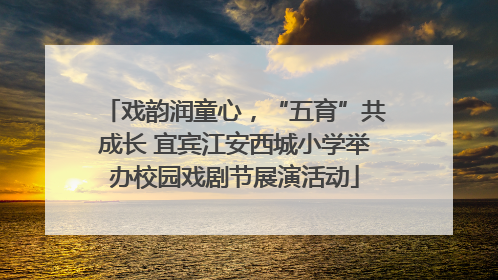 戏韵润童心，“五育”共成长 宜宾江安西城小学举办校园戏剧节展演活动