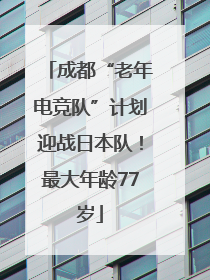 成都“老年电竞队”计划迎战日本队！最大年龄77岁
