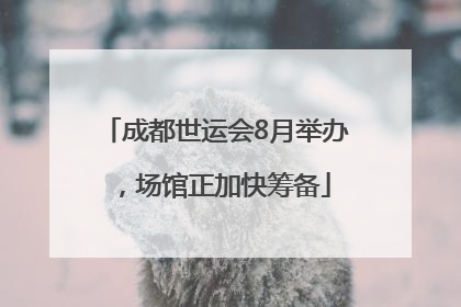 成都世运会8月举办，场馆正加快筹备