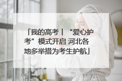 我的高考丨“爱心护考”模式开启 河北各地多举措为考生护航