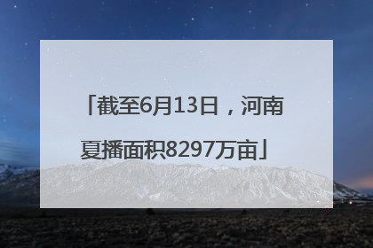 截至6月13日，河南夏播面积8297万亩