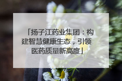 扬子江药业集团：构建智慧健康生态，引领医药质量新高度