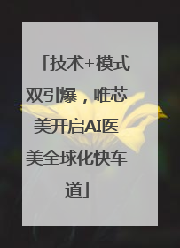 技术+模式双引爆，唯芯美开启AI医美全球化快车道