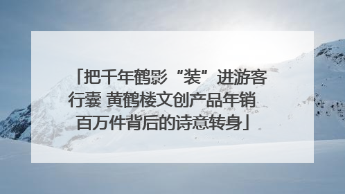 把千年鹤影“装”进游客行囊 黄鹤楼文创产品年销百万件背后的诗意转身