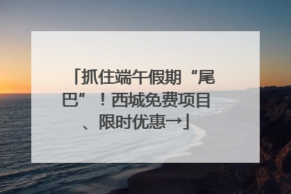 抓住端午假期“尾巴”！西城免费项目、限时优惠→