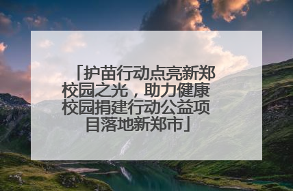 护苗行动点亮新郑校园之光，助力健康校园捐建行动公益项目落地新郑市