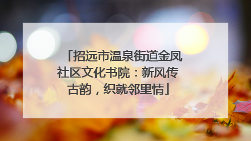 招远市温泉街道金凤社区文化书院：新风传古韵，织就邻里情