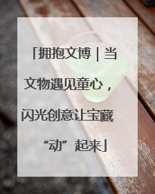拥抱文博｜当文物遇见童心，闪光创意让宝藏“动”起来