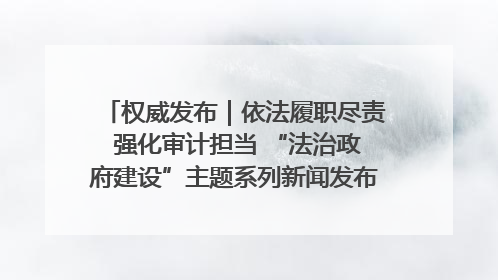 权威发布｜依法履职尽责 强化审计担当 “法治政府建设”主题系列新闻发布会市审计局专场召开