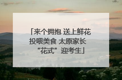 来个拥抱 送上鲜花 投喂美食 太原家长“花式”迎考生
