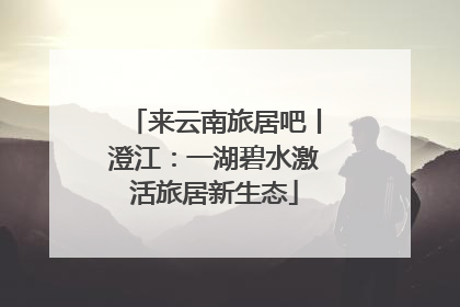 来云南旅居吧丨澄江：一湖碧水激活旅居新生态