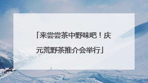来尝尝茶中野味吧！庆元荒野茶推介会举行