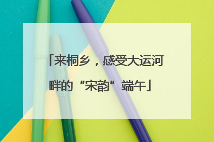 来桐乡，感受大运河畔的“宋韵”端午