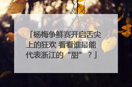 杨梅争鲜赛开启舌尖上的狂欢 看看谁最能代表浙江的“甜”？