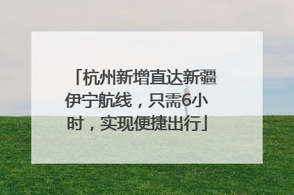 杭州新增直达新疆伊宁航线，只需6小时，实现便捷出行