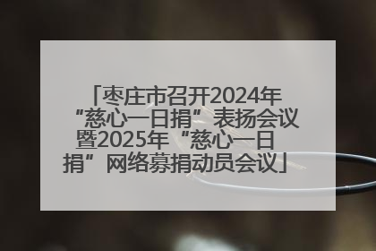 枣庄市召开2024年“慈心一日捐”表扬会议暨2025年“慈心一日捐”网络募捐动员会议