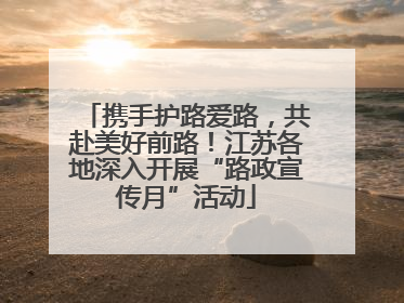 携手护路爱路，共赴美好前路！江苏各地深入开展“路政宣传月”活动