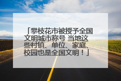 攀枝花市被授予全国文明城市称号 当地这些村镇、单位、家庭、校园也是全国文明！