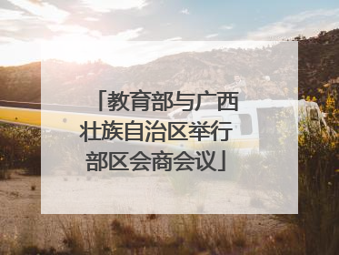 教育部与广西壮族自治区举行部区会商会议
