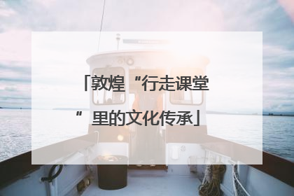 敦煌“行走课堂”里的文化传承