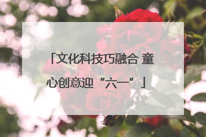 文化科技巧融合 童心创意迎“六一”