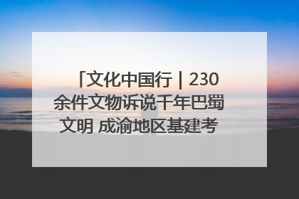 文化中国行｜230余件文物诉说千年巴蜀文明 成渝地区基建考古成果展开展