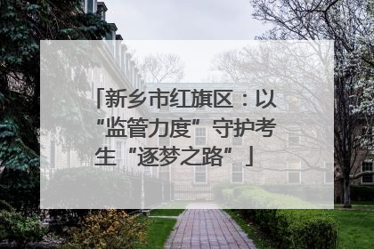新乡市红旗区：以“监管力度”守护考生“逐梦之路”