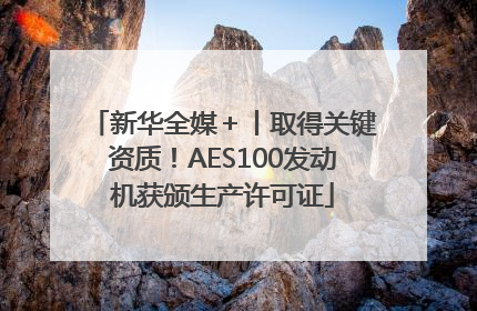 新华全媒＋丨取得关键资质！AES100发动机获颁生产许可证