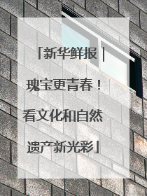 新华鲜报｜瑰宝更青春！看文化和自然遗产新光彩