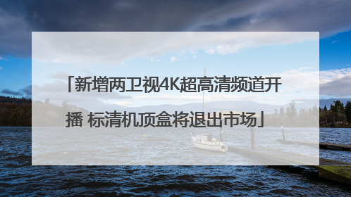 新增两卫视4K超高清频道开播 标清机顶盒将退出市场