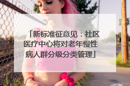 新标准征意见：社区医疗中心将对老年慢性病人群分级分类管理