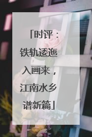 时评：铁轨逶迤入画来，江南水乡谱新篇