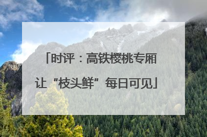 时评：高铁樱桃专厢 让“枝头鲜”每日可见