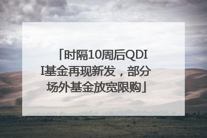 时隔10周后QDII基金再现新发，部分场外基金放宽限购