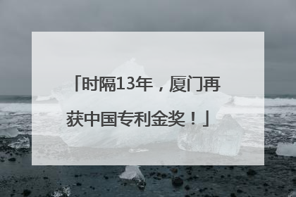 时隔13年，厦门再获中国专利金奖！