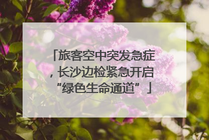 旅客空中突发急症，长沙边检紧急开启“绿色生命通道”