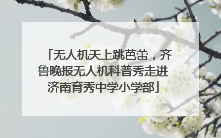 无人机天上跳芭蕾，齐鲁晚报无人机科普秀走进济南育秀中学小学部