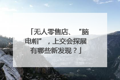 无人零售店、“脑电帽”，上交会探展有哪些新发现？