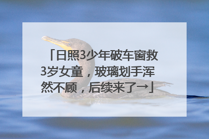 日照3少年破车窗救3岁女童，玻璃划手浑然不顾，后续来了→