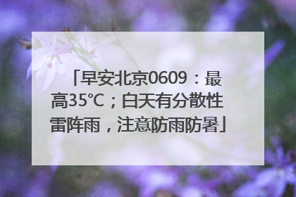 早安北京0609：最高35℃；白天有分散性雷阵雨，注意防雨防暑