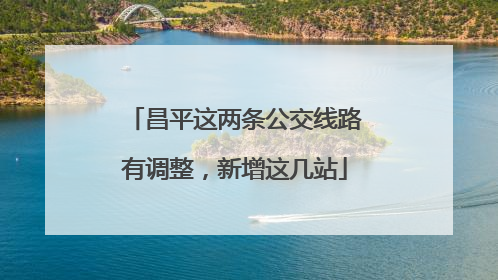 昌平这两条公交线路有调整，新增这几站