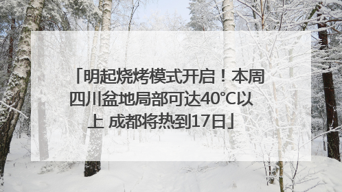 明起烧烤模式开启！本周四川盆地局部可达40℃以上 成都将热到17日